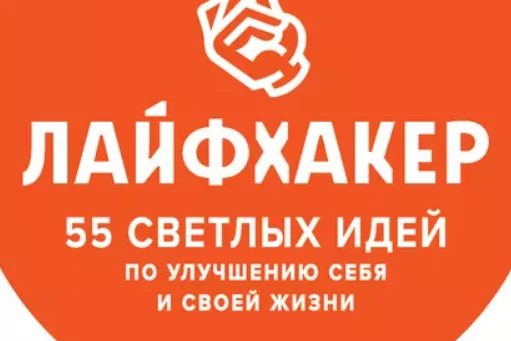ЛАЙФХАКЕР. 55 СВЕТЛЫХ ИДЕЙ ПО УЛУЧШЕНИЮ СЕБЯ И СВОЕЙ ЖИЗНИ